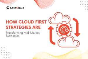 How Cloud First Strategies Are Transforming Mid-Market Businesses 