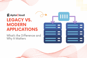Legacy vs. Modern Applications: What’s the Difference and Why It Matters