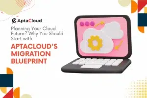Planning Your Cloud Future? Why You Should Start with AptaCloud's Migration Blueprint
