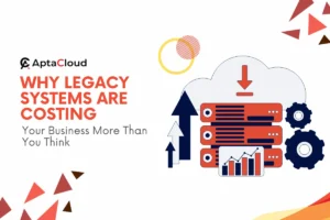 Why Legacy Systems Are Costing Your Business More Than You Think